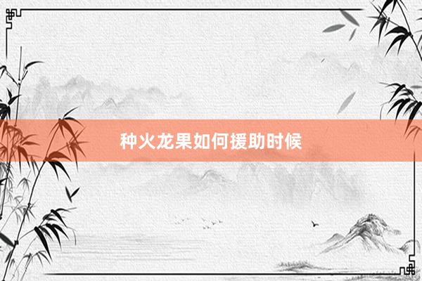 种火龙果如何援助时候