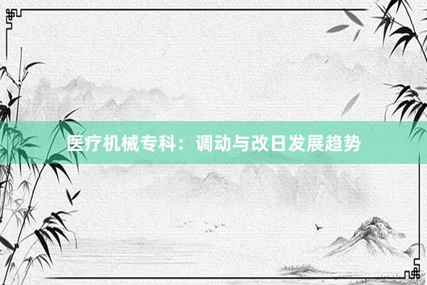 医疗机械专科：调动与改日发展趋势