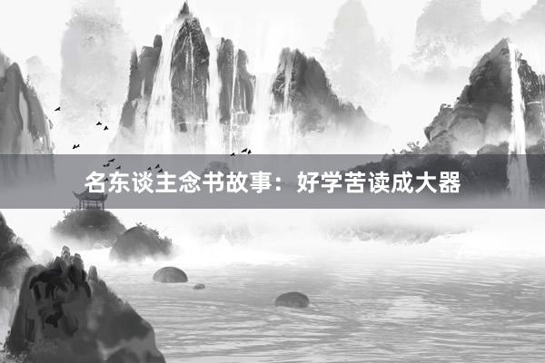 名东谈主念书故事：好学苦读成大器