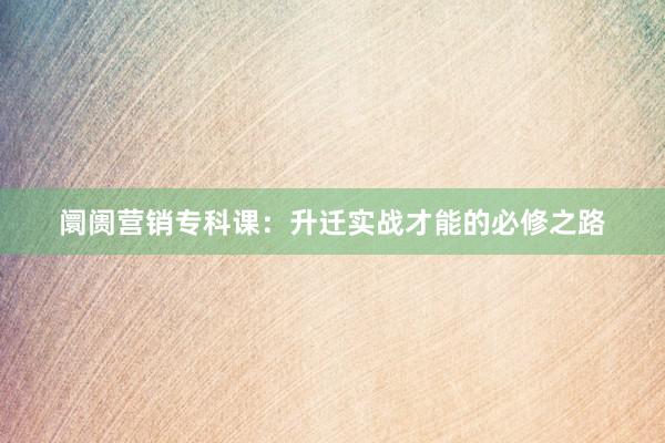 阛阓营销专科课：升迁实战才能的必修之路